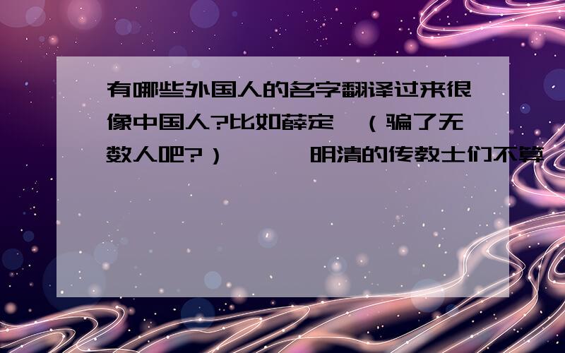 有哪些外国人的名字翻译过来很像中国人?比如薛定谔（骗了无数人吧?）      明清的传教士们不算……汤若望、南怀仁、利玛窦他们这是又起的……      还有,东方人的名字不算嗯\x09求大神帮