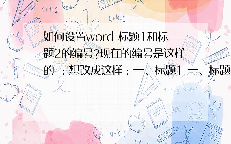 如何设置word 标题1和标题2的编号?现在的编号是这样的 ：想改成这样：一、标题1 一、标题1 (一）、标题2 (一）、标题2(二）、标题2 (二）、标题2(三）、标题2 （三）、标题2二、标题2 二、