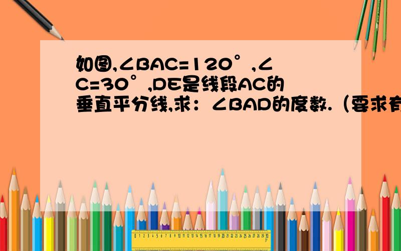 如图,∠BAC=120°,∠C=30°,DE是线段AC的垂直平分线,求：∠BAD的度数.（要求有过程）