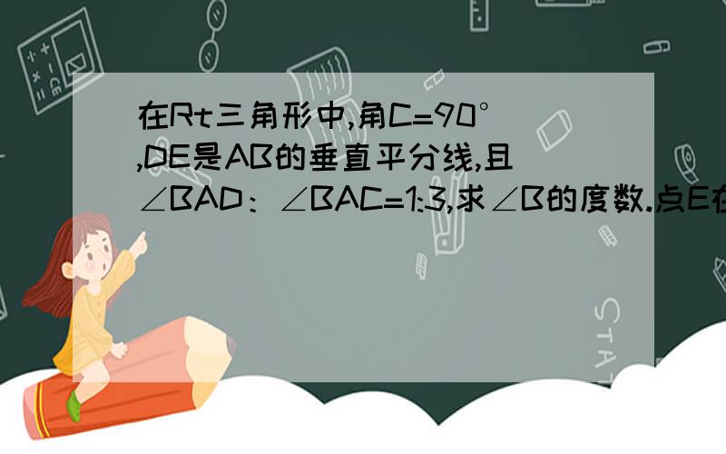 在Rt三角形中,角C=90°,DE是AB的垂直平分线,且∠BAD：∠BAC=1:3,求∠B的度数.点E在AB上,点D在BC上连接AD.