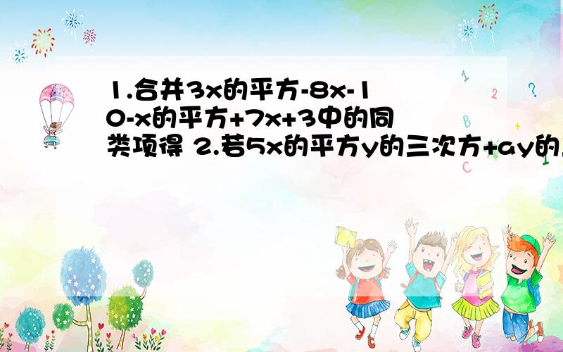 1.合并3x的平方-8x-10-x的平方+7x+3中的同类项得 2.若5x的平方y的三次方+ay的三次方x的平方=3x的平方y的三次方,则a=?