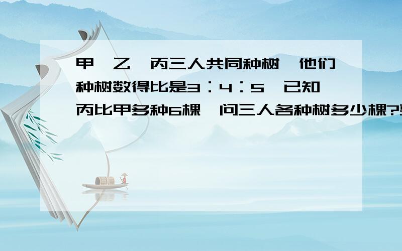 甲,乙,丙三人共同种树,他们种树数得比是3：4：5,已知丙比甲多种6棵,问三人各种树多少棵?要有过程