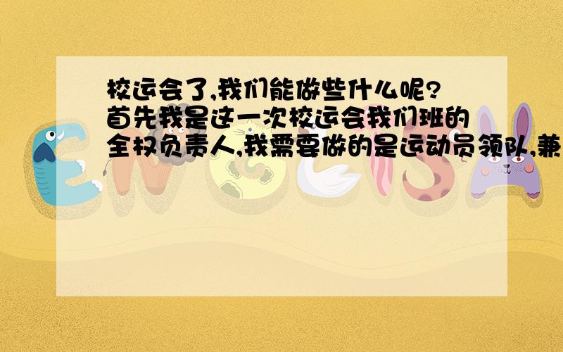 校运会了,我们能做些什么呢?首先我是这一次校运会我们班的全权负责人,我需要做的是运动员领队,兼上场比赛,还有后勤工作和啦啦队方面的.（1）该怎样组织大家练习和给大家做思想工作呢