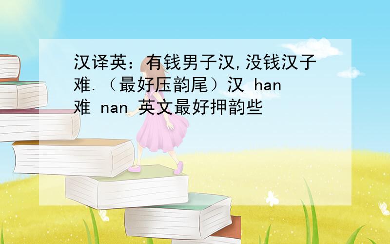 汉译英：有钱男子汉,没钱汉子难.（最好压韵尾）汉 han难 nan 英文最好押韵些