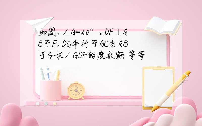 如图,∠A=60°,DF⊥AB于F,DG平行于AC交AB于G.求∠GDF的度数额 等等