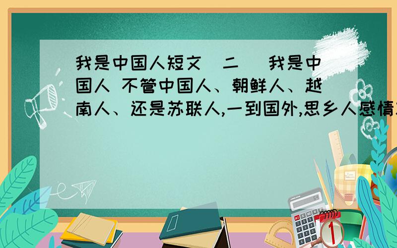 我是中国人短文(二) 我是中国人 不管中国人、朝鲜人、越南人、还是苏联人,一到国外,思乡人感情就会变得特别强烈.每当有人问到他们的国家时,他们会变得很兴奋,tāo tāo bù jué（ ）地向别