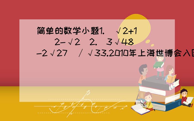 简单的数学小题1.（√2+1）（2-√2）2.(3√48-2√27）∕√33.2010年上海世博会入园门票有11种之多,其中,“指定日优惠普通票