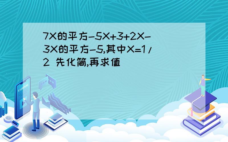 7X的平方-5X+3+2X-3X的平方-5,其中X=1/2 先化简,再求值