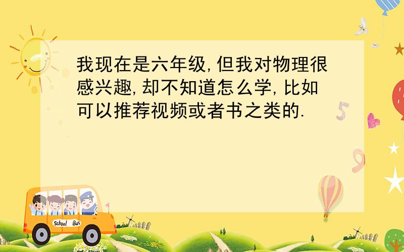 我现在是六年级,但我对物理很感兴趣,却不知道怎么学,比如可以推荐视频或者书之类的.