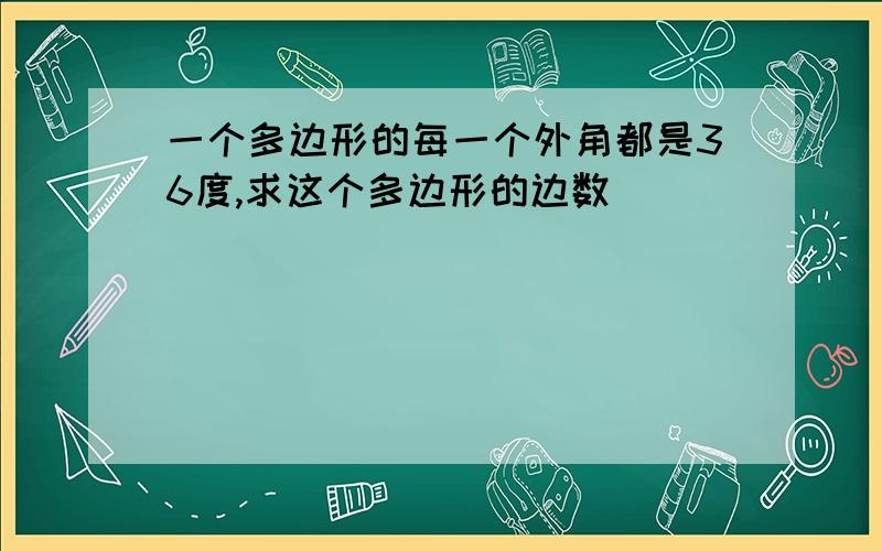 一个多边形的每一个外角都是36度,求这个多边形的边数