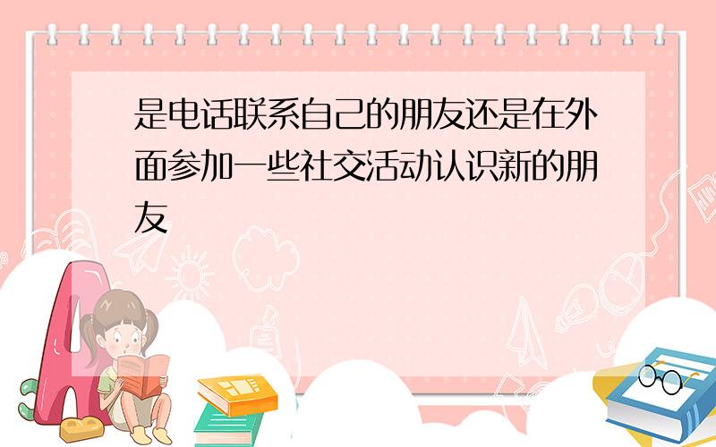 是电话联系自己的朋友还是在外面参加一些社交活动认识新的朋友