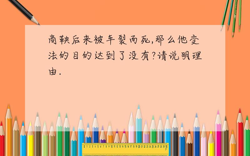 商鞅后来被车裂而死,那么他变法的目的达到了没有?请说明理由.