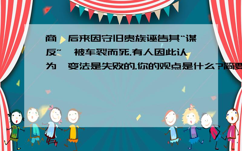 商鞅后来因守旧贵族诬告其“谋反”,被车裂而死.有人因此认为鞅变法是失败的.你的观点是什么?简要说明理由.