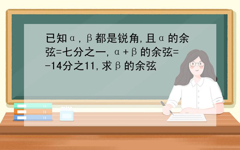 已知α,β都是锐角,且α的余弦=七分之一,α+β的余弦=-14分之11,求β的余弦