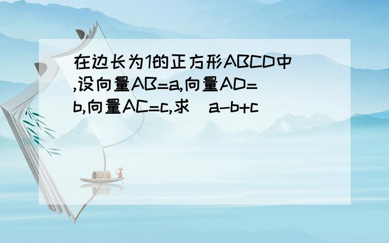 在边长为1的正方形ABCD中,设向量AB=a,向量AD=b,向量AC=c,求|a-b+c|