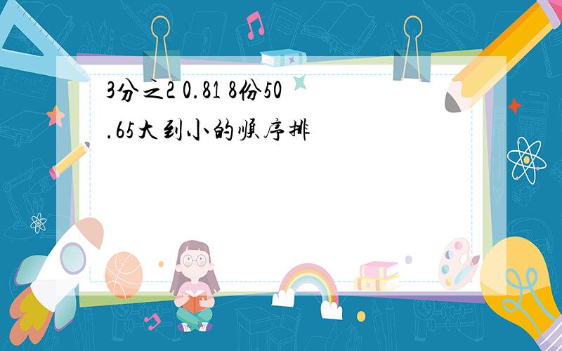 3分之2 0.81 8份50.65大到小的顺序排