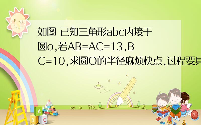 如图 已知三角形abc内接于圆o,若AB=AC=13,BC=10,求圆O的半径麻烦快点,过程要具体,