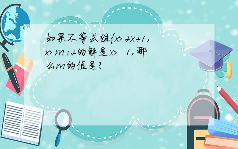 如果不等式组{x>2x+1,x>m+2的解是x＞-1,那么m的值是?