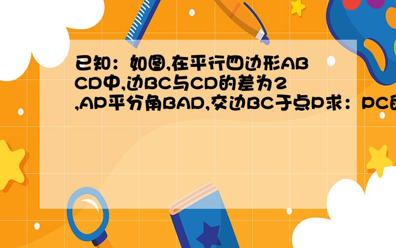 已知：如图,在平行四边形ABCD中,边BC与CD的差为2,AP平分角BAD,交边BC于点P求：PC的长