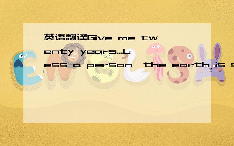 英语翻译Give me twenty years...Less a person,the earth is spinning.Less a person,the sun rises tomorrow as usual.A person need to believe that everything will work out.A person needs a firm to complete the completion of his own.At this moment,I s