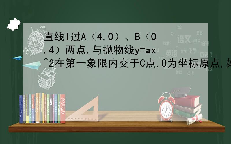 直线l过A（4,0）、B（0,4）两点,与抛物线y=ax^2在第一象限内交于C点,O为坐标原点,如果△OAC的面积为4