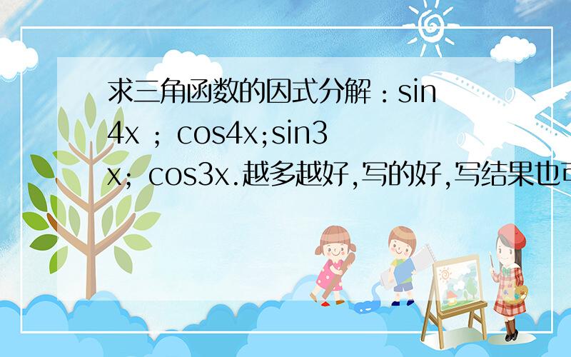 求三角函数的因式分解：sin4x ；cos4x;sin3x；cos3x.越多越好,写的好,写结果也可以.