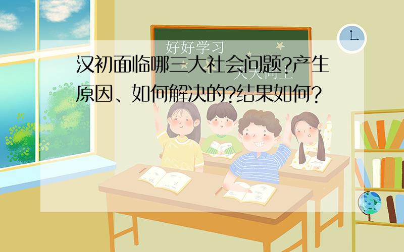 汉初面临哪三大社会问题?产生原因、如何解决的?结果如何?