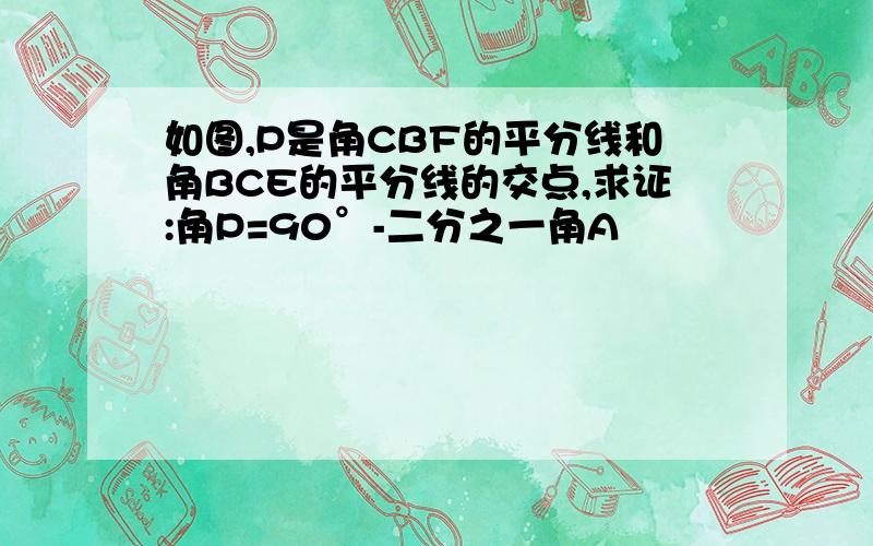 如图,P是角CBF的平分线和角BCE的平分线的交点,求证:角P=90°-二分之一角A