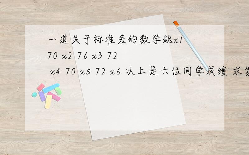 一道关于标准差的数学题x1 70 x2 76 x3 72 x4 70 x5 72 x6 以上是六位同学成绩 求第6位同学的成绩和标准差