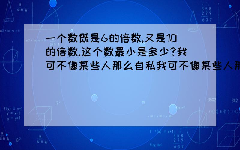 一个数既是6的倍数,又是10的倍数.这个数最小是多少?我可不像某些人那么自私我可不像某些人那么自私 我出的每道问题都有悬赏的哦