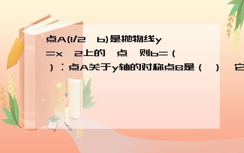 点A(1/2,b)是抛物线y=x^2上的一点,则b=（ ）；点A关于y轴的对称点B是（ ）,它在函数（ ）上；点A关于原点的对称点C是（ ）,它在函数的（ ）上.