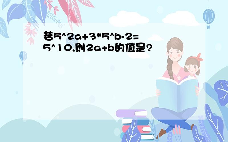 若5^2a+3*5^b-2=5^10,则2a+b的值是?