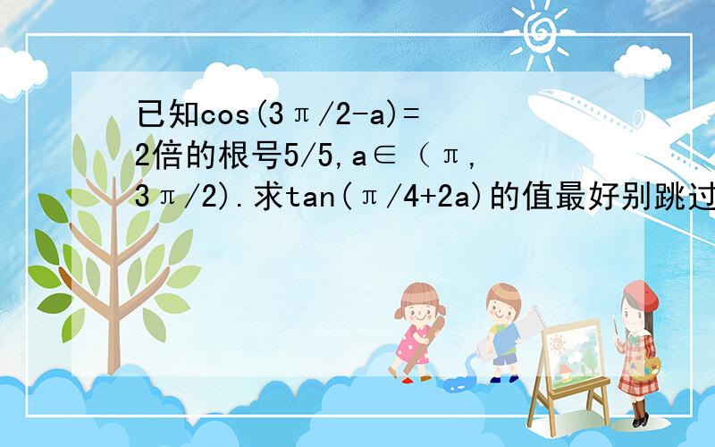 已知cos(3π/2-a)=2倍的根号5/5,a∈（π,3π/2).求tan(π/4+2a)的值最好别跳过程.