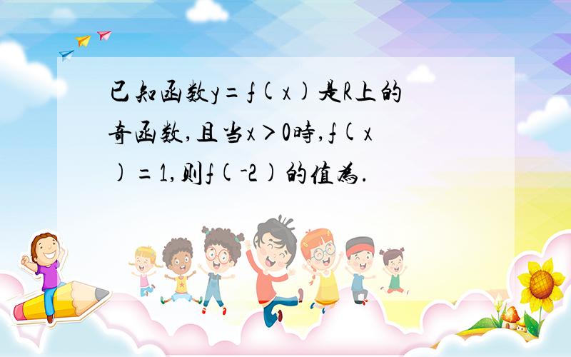 已知函数y=f(x)是R上的奇函数,且当x＞0时,f(x)=1,则f(-2)的值为.