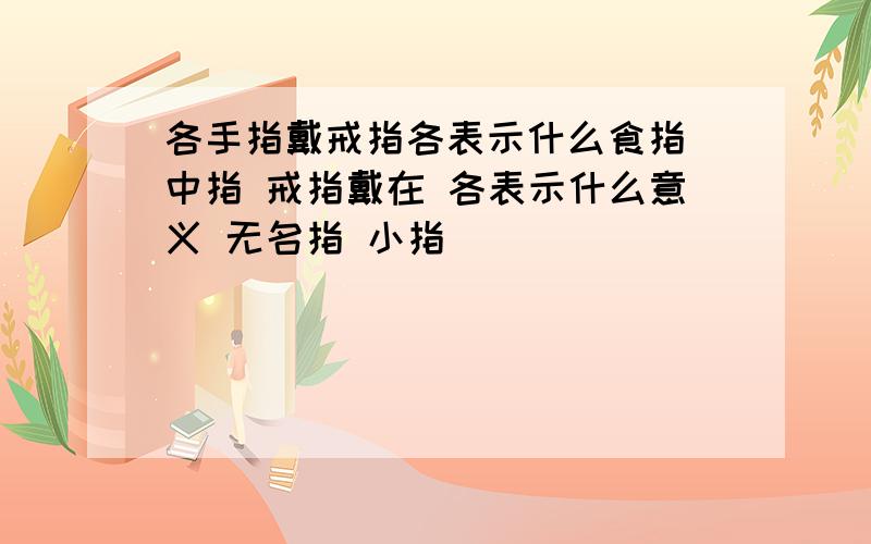 各手指戴戒指各表示什么食指 中指 戒指戴在 各表示什么意义 无名指 小指