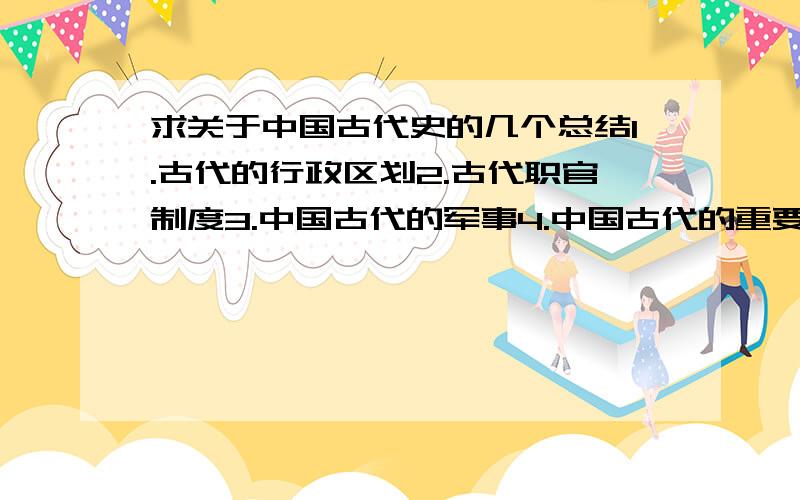 求关于中国古代史的几个总结1.古代的行政区划2.古代职官制度3.中国古代的军事4.中国古代的重要改革5.中国古代政治史