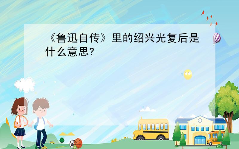 《鲁迅自传》里的绍兴光复后是什么意思?