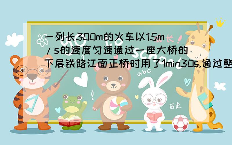 一列长300m的火车以15m/s的速度匀速通过一座大桥的下层铁路江面正桥时用了1min30s,通过整个铁路用了7min.求这座大桥的全长及江面正桥长各个数表示什么