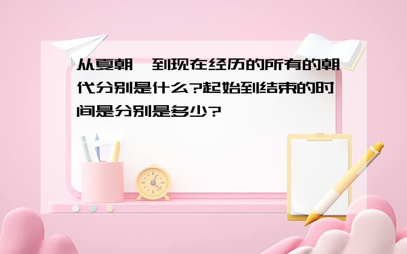 从夏朝,到现在经历的所有的朝代分别是什么?起始到结束的时间是分别是多少?