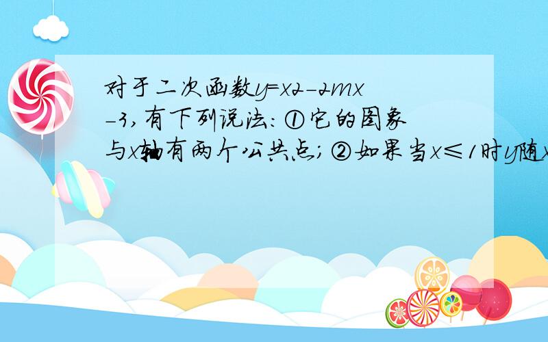 对于二次函数y=x2-2mx-3,有下列说法：①它的图象与x轴有两个公共点；②如果当x≤1时y随x的增大而减小,则m=1；③如果将它的图象向左平移3个单位后过原点,则m=-1；④如果当x=4时的函数值与x=200