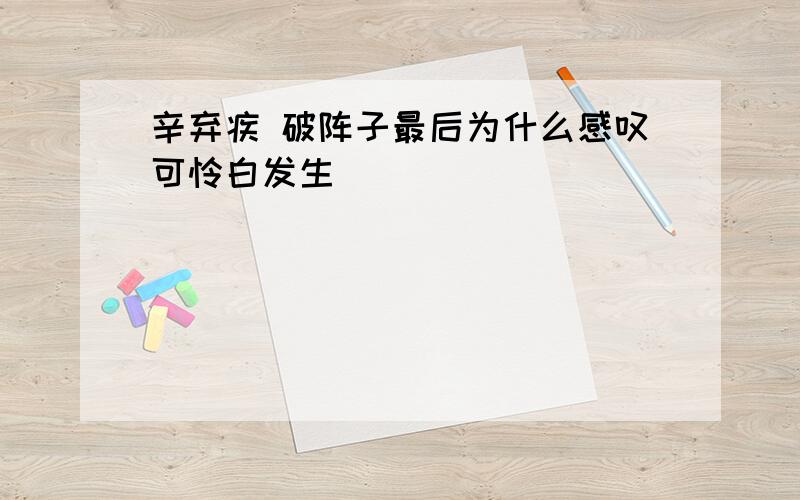 辛弃疾 破阵子最后为什么感叹可怜白发生