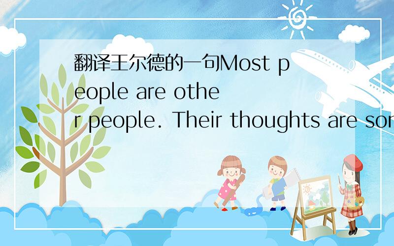 翻译王尔德的一句Most people are other people. Their thoughts are someone else's opinions, their lives a mimicry, their passions a quotation.