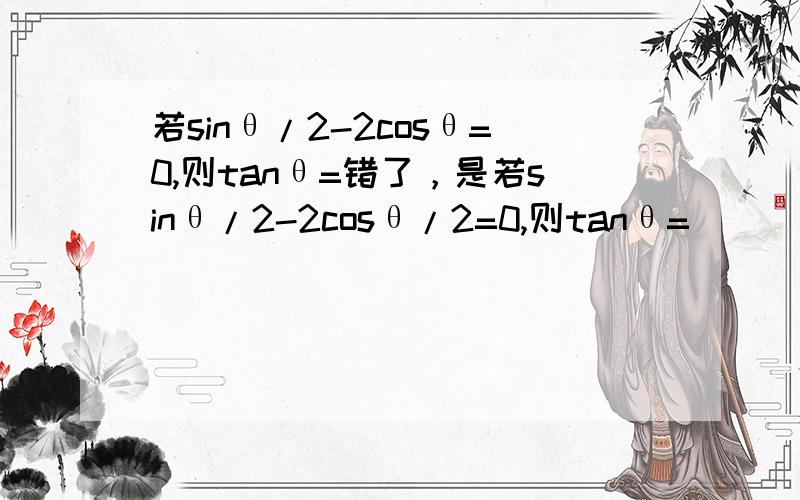 若sinθ/2-2cosθ=0,则tanθ=错了，是若sinθ/2-2cosθ/2=0,则tanθ=