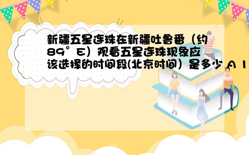 新疆五星连珠在新疆吐鲁番（约89°E）观看五星连珠现象应该选择的时间段(北京时间）是多少 A 18时10分至19时 B 16时10分至17时 C 20时10分至21时D 21时10分至22时