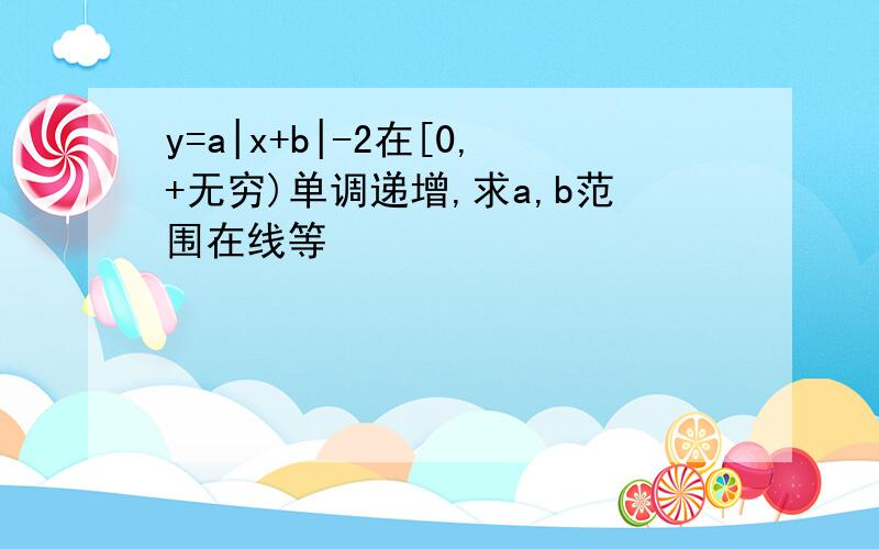 y=a|x+b|-2在[0,+无穷)单调递增,求a,b范围在线等