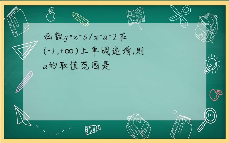 函数y=x-5/x-a-2在(-1,+∞)上单调递增,则a的取值范围是