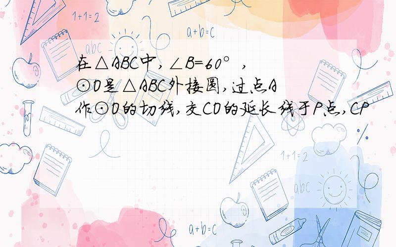 在△ABC中,∠B=60°,⊙O是△ABC外接圆,过点A作⊙O的切线,交CO的延长线于P点,CP