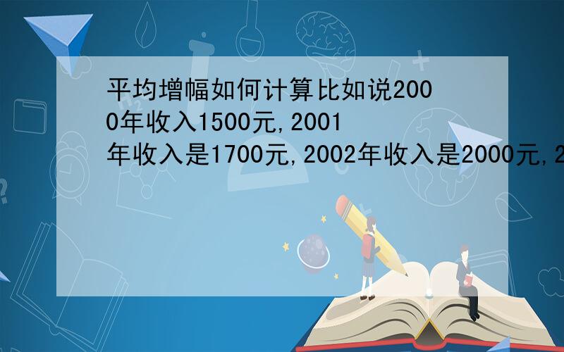 平均增幅如何计算比如说2000年收入1500元,2001年收入是1700元,2002年收入是2000元,2003年收入是2600元,如何求从2000年到2003年收入的平均增幅,但是我没怎么看明白 能给详细说下 为什么这么计算么