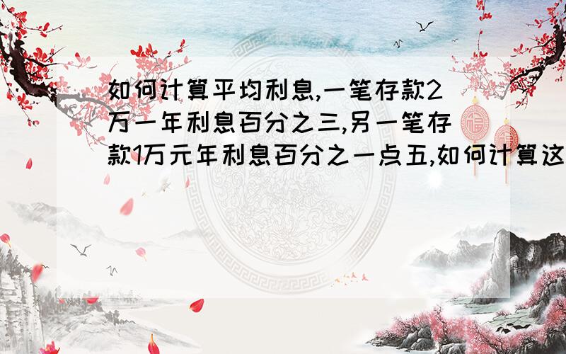 如何计算平均利息,一笔存款2万一年利息百分之三,另一笔存款1万元年利息百分之一点五,如何计算这三万元平均年利息是多少