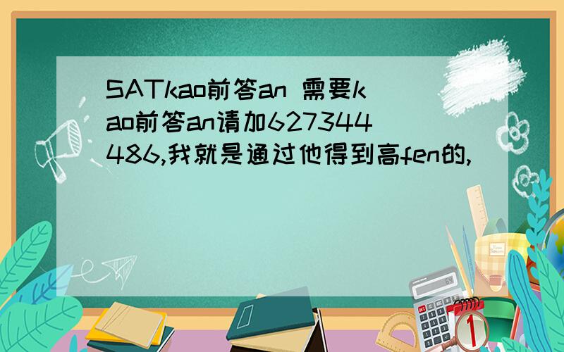 SATkao前答an 需要kao前答an请加627344486,我就是通过他得到高fen的,